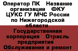Оператор ПК › Название организации ­ ФКУ ЦУКС ГУ МЧС России по Нижегородской области, Государственная корпорация › Отрасль предприятия ­ Обслуживание и ремонт › Минимальный оклад ­ 13 000 - Все города Работа » Вакансии   . Мурманская обл.,Оленегорск г.